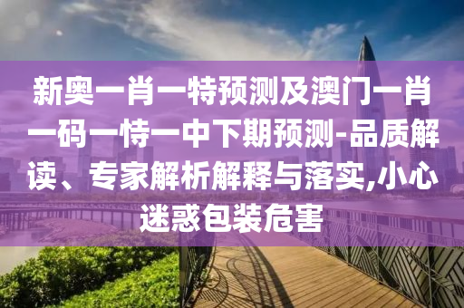 新奧一肖一特預(yù)測及澳門一肖一碼一恃一中下期預(yù)測-品質(zhì)解讀、專家解析解釋與落實,小心迷惑包裝危害