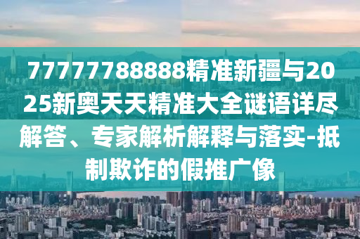 77777788888精準(zhǔn)新疆與2025新奧天天精準(zhǔn)大全謎語詳盡解答、專家解析解釋與落實-抵制欺詐的假推廣像