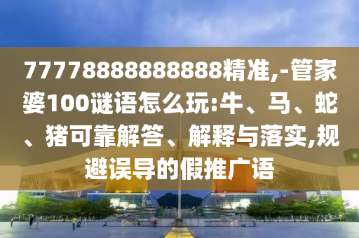 77778888888888精準(zhǔn),-管家婆100謎語怎么玩:牛、馬、蛇、豬可靠解答、解釋與落實(shí),規(guī)避誤導(dǎo)的假推廣語