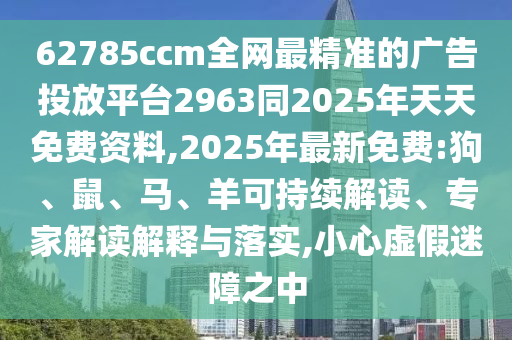 62785ccm全網(wǎng)最精準(zhǔn)的廣告投放平臺(tái)2963同2025年天天免費(fèi)資料,2025年最新免費(fèi):狗、鼠、馬、羊可持續(xù)解讀、專家解讀解釋與落實(shí),小心虛假迷障之中