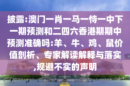 披露:澳門一肖一馬一恃一中下一期預(yù)測(cè)和二四六香港期期中預(yù)測(cè)準(zhǔn)確嗎:羊、牛、雞、鼠價(jià)值剖析、專家解讀解釋與落實(shí),規(guī)避不實(shí)的聲明