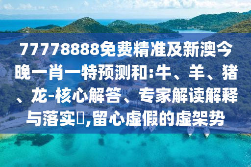 77778888免費(fèi)精準(zhǔn)及新澳今晚一肖一特預(yù)測(cè)和:牛、羊、豬、龍-核心解答、專家解讀解釋與落實(shí)?,留心虛假的虛架勢(shì)