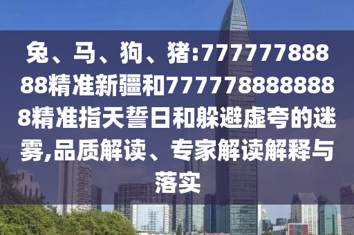 兔、馬、狗、豬:77777788888精準(zhǔn)新疆和7777788888888精準(zhǔn)指天誓日和躲避虛夸的迷霧,品質(zhì)解讀、專家解讀解釋與落實(shí)