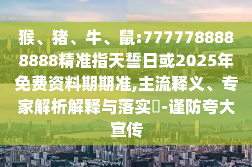 猴、豬、牛、鼠:7777788888888精準(zhǔn)指天誓日或2025年免費(fèi)資料期期準(zhǔn),主流釋義、專家解析解釋與落實(shí)?-謹(jǐn)防夸大宣傳