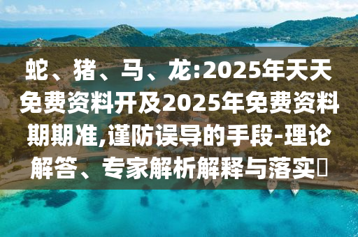 蛇、豬、馬、龍:2025年天天免費(fèi)資料開(kāi)及2025年免費(fèi)資料期期準(zhǔn),謹(jǐn)防誤導(dǎo)的手段-理論解答、專家解析解釋與落實(shí)?