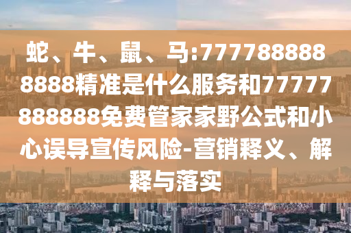 蛇、牛、鼠、馬:7777888888888精準是什么服務和77777888888免費管家家野公式和小心誤導宣傳風險-營銷釋義、解釋與落實