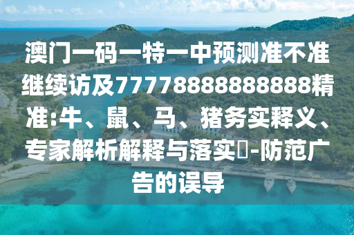 澳門一碼一特一中預(yù)測(cè)準(zhǔn)不準(zhǔn)繼續(xù)訪及77778888888888精準(zhǔn):牛、鼠、馬、豬務(wù)實(shí)釋義、專家解析解釋與落實(shí)?-防范廣告的誤導(dǎo)