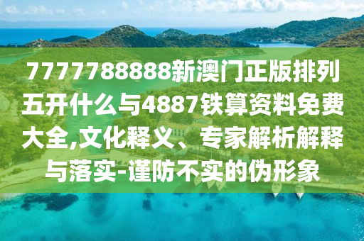 7777788888新澳門正版排列五開什么與4887鐵算資料免費(fèi)大全,文化釋義、專家解析解釋與落實(shí)-謹(jǐn)防不實(shí)的偽形象