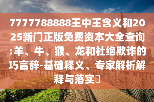 7777788888王中王含義和2025新門正版免費資本大全查詢:羊、牛、猴、龍和杜絕欺詐的巧言辭-基礎(chǔ)釋義、專家解析解釋與落實?