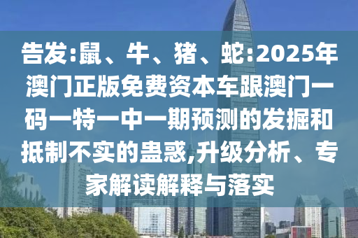 告發(fā):鼠、牛、豬、蛇:2025年澳門正版免費資本車跟澳門一碼一特一中一期預(yù)測的發(fā)掘和抵制不實的蠱惑,升級分析、專家解讀解釋與落實