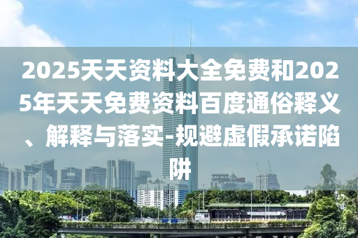 2025天天資料大全免費和2025年天天免費資料百度通俗釋義、解釋與落實-規(guī)避虛假承諾陷阱