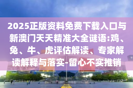 2025正版資料免費(fèi)下載入口與新澳門天天精準(zhǔn)大全謎語(yǔ):雞、兔、牛、虎評(píng)估解讀、專家解讀解釋與落實(shí)-留心不實(shí)推銷