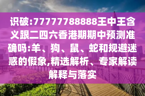 識(shí)破:77777788888王中王含義跟二四六香港期期中預(yù)測(cè)準(zhǔn)確嗎:羊、狗、鼠、蛇和規(guī)避迷惑的假象,精選解析、專家解讀解釋與落實(shí)