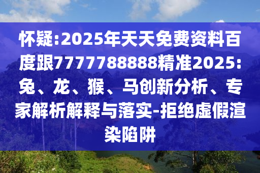 懷疑:2025年天天免費(fèi)資料百度跟7777788888精準(zhǔn)2025:兔、龍、猴、馬創(chuàng)新分析、專家解析解釋與落實(shí)-拒絕虛假渲染陷阱