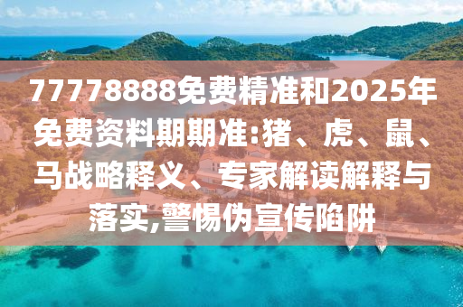 77778888免費(fèi)精準(zhǔn)和2025年免費(fèi)資料期期準(zhǔn):豬、虎、鼠、馬戰(zhàn)略釋義、專家解讀解釋與落實(shí),警惕偽宣傳陷阱