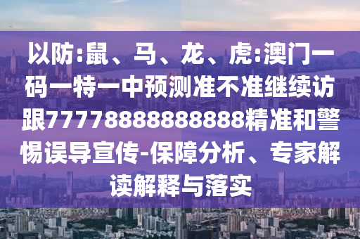 以防:鼠、馬、龍、虎:澳門一碼一特一中預(yù)測準(zhǔn)不準(zhǔn)繼續(xù)訪跟77778888888888精準(zhǔn)和警惕誤導(dǎo)宣傳-保障分析、專家解讀解釋與落實(shí)