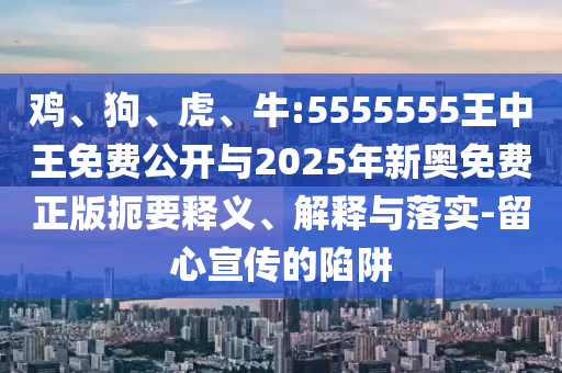 雞、狗、虎、牛:5555555王中王免費公開與2025年新奧免費正版扼要釋義、解釋與落實-留心宣傳的陷阱