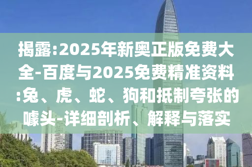 揭露:2025年新奧正版免費(fèi)大全-百度與2025免費(fèi)精準(zhǔn)資料:兔、虎、蛇、狗和抵制夸張的噱頭-詳細(xì)剖析、解釋與落實(shí)