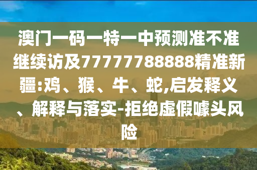 澳門一碼一特一中預(yù)測準(zhǔn)不準(zhǔn)繼續(xù)訪及77777788888精準(zhǔn)新疆:雞、猴、牛、蛇,啟發(fā)釋義、解釋與落實(shí)-拒絕虛假噱頭風(fēng)險(xiǎn)