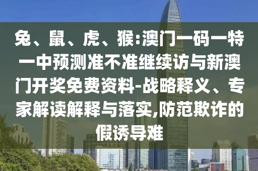 兔、鼠、虎、猴:澳門一碼一特一中預(yù)測準(zhǔn)不準(zhǔn)繼續(xù)訪與新澳門開獎(jiǎng)免費(fèi)資料-戰(zhàn)略釋義、專家解讀解釋與落實(shí),防范欺詐的假誘導(dǎo)難