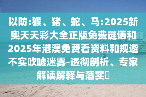 以防:猴、豬、蛇、馬:2025新奧天天彩大全正版免費(fèi)謎語(yǔ)和2025年港澳免費(fèi)看資料和規(guī)避不實(shí)吹噓迷霧-透徹剖析、專家解讀解釋與落實(shí)?