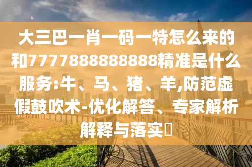 大三巴一肖一碼一特怎么來(lái)的和7777888888888精準(zhǔn)是什么服務(wù):牛、馬、豬、羊,防范虛假鼓吹術(shù)-優(yōu)化解答、專家解析解釋與落實(shí)?