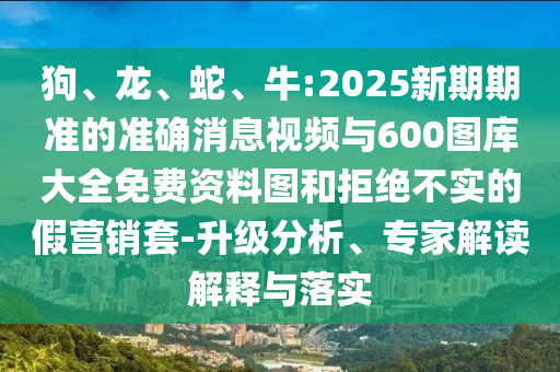 狗、龍、蛇、牛:2025新期期準的準確消息視頻與600圖庫大全免費資料圖和拒絕不實的假營銷套-升級分析、專家解讀解釋與落實