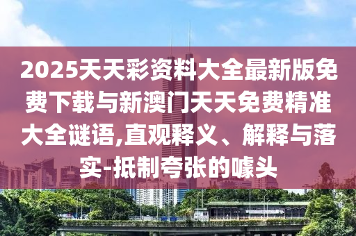 2025天天彩資料大全最新版免費(fèi)下載與新澳門(mén)天天免費(fèi)精準(zhǔn)大全謎語(yǔ),直觀釋義、解釋與落實(shí)-抵制夸張的噱頭