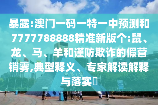 暴露:澳門一碼一特一中預(yù)測和7777788888精準(zhǔn)新版?zhèn)€:鼠、龍、馬、羊和謹(jǐn)防欺詐的假營銷霧,典型釋義、專家解讀解釋與落實(shí)?