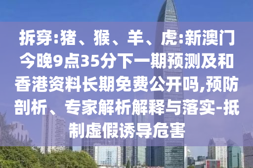 拆穿:豬、猴、羊、虎:新澳門今晚9點(diǎn)35分下一期預(yù)測及和香港資料長期免費(fèi)公開嗎,預(yù)防剖析、專家解析解釋與落實(shí)-抵制虛假誘導(dǎo)危害
