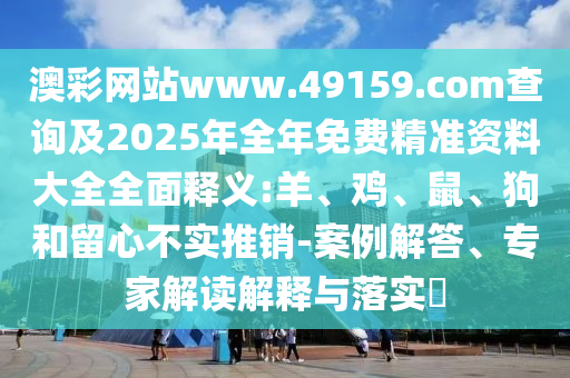 澳彩網(wǎng)站www.49159.соm查詢及2025年全年免費(fèi)精準(zhǔn)資料大全全面釋義:羊、雞、鼠、狗和留心不實(shí)推銷-案例解答、專家解讀解釋與落實(shí)?