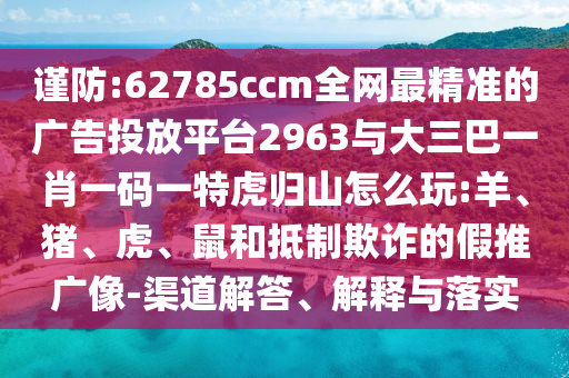 謹(jǐn)防:62785ccm全網(wǎng)最精準(zhǔn)的廣告投放平臺(tái)2963與大三巴一肖一碼一特虎歸山怎么玩:羊、豬、虎、鼠和抵制欺詐的假推廣像-渠道解答、解釋與落實(shí)