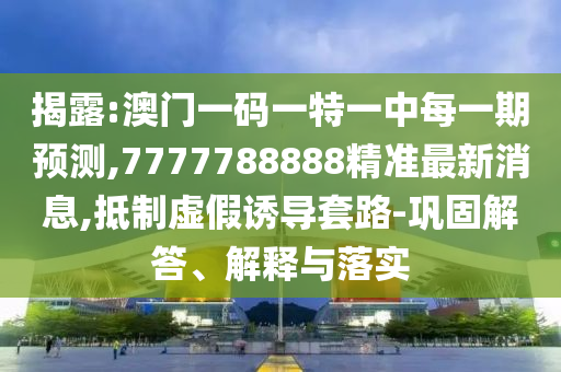 揭露:澳門一碼一特一中每一期預(yù)測(cè),7777788888精準(zhǔn)最新消息,抵制虛假誘導(dǎo)套路-鞏固解答、解釋與落實(shí)