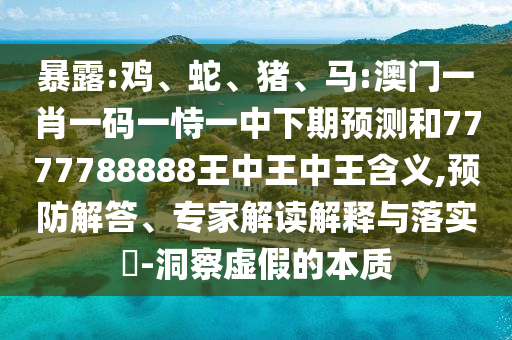 暴露:雞、蛇、豬、馬:澳門一肖一碼一恃一中下期預(yù)測(cè)和7777788888王中王中王含義,預(yù)防解答、專家解讀解釋與落實(shí)?-洞察虛假的本質(zhì)