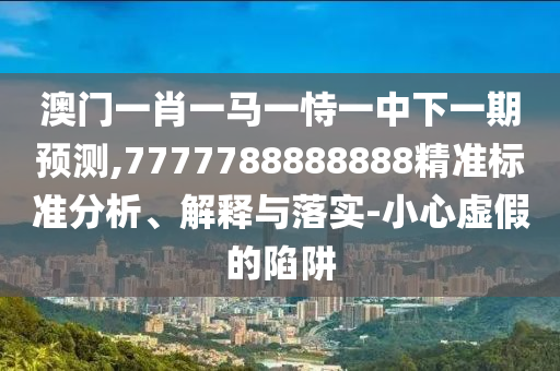 澳門一肖一馬一恃一中下一期預(yù)測,7777788888888精準(zhǔn)標(biāo)準(zhǔn)分析、解釋與落實-小心虛假的陷阱