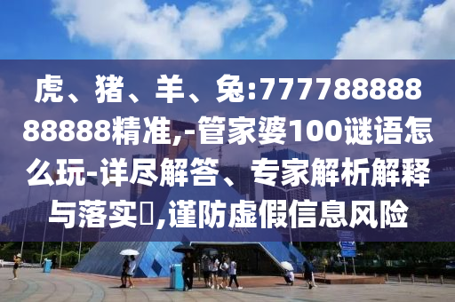 虎、豬、羊、兔:77778888888888精準(zhǔn),-管家婆100謎語怎么玩-詳盡解答、專家解析解釋與落實?,謹(jǐn)防虛假信息風(fēng)險