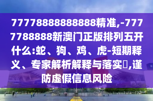 77778888888888精準(zhǔn),-7777788888新澳門正版排列五開什么:蛇、狗、雞、虎-短期釋義、專家解析解釋與落實?,謹(jǐn)防虛假信息風(fēng)險
