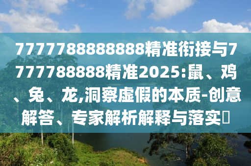 7777788888888精準(zhǔn)銜接與7777788888精準(zhǔn)2025:鼠、雞、兔、龍,洞察虛假的本質(zhì)-創(chuàng)意解答、專家解析解釋與落實?
