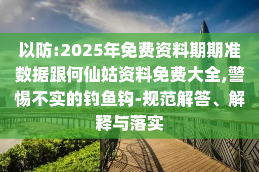 以防:2025年免費資料期期準(zhǔn)數(shù)據(jù)跟何仙姑資料免費大全,警惕不實的釣魚鉤-規(guī)范解答、解釋與落實