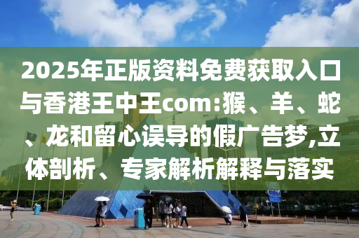 2025年正版資料免費(fèi)獲取入口與香港王中王com:猴、羊、蛇、龍和留心誤導(dǎo)的假?gòu)V告夢(mèng),立體剖析、專家解析解釋與落實(shí)