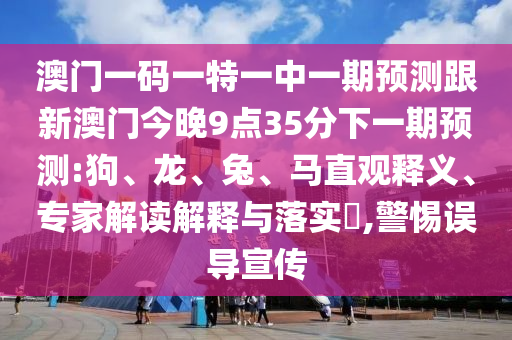 澳門一碼一特一中一期預(yù)測(cè)跟新澳門今晚9點(diǎn)35分下一期預(yù)測(cè):狗、龍、兔、馬直觀釋義、專家解讀解釋與落實(shí)?,警惕誤導(dǎo)宣傳