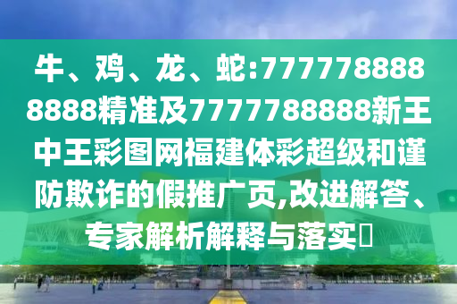 牛、雞、龍、蛇:7777788888888精準及7777788888新王中王彩圖網(wǎng)福建體彩超級和謹防欺詐的假推廣頁,改進解答、專家解析解釋與落實?