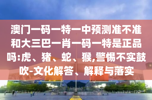 澳門一碼一特一中預(yù)測準不準和大三巴一肖一碼一特是正品嗎:虎、豬、蛇、猴,警惕不實鼓吹-文化解答、解釋與落實