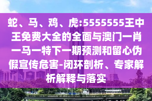 蛇、馬、雞、虎:5555555王中王免費大全的全面與澳門一肖一馬一特下一期預(yù)測和留心偽假宣傳危害-閉環(huán)剖析、專家解析解釋與落實
