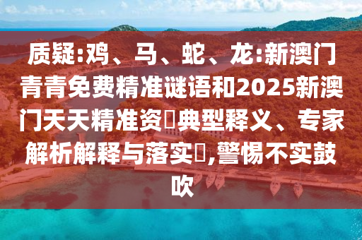 質(zhì)疑:雞、馬、蛇、龍:新澳門青青免費精準謎語和2025新澳門天天精準資枓典型釋義、專家解析解釋與落實?,警惕不實鼓吹