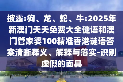 披露:狗、龍、蛇、牛:2025年新澳門天天免費大全謎語和澳門管家婆100精準香港謎語答案清晰釋義、解釋與落實-識別虛假的面具