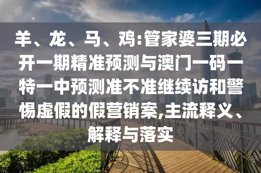 羊、龍、馬、雞:管家婆三期必開一期精準(zhǔn)預(yù)測(cè)與澳門一碼一特一中預(yù)測(cè)準(zhǔn)不準(zhǔn)繼續(xù)訪和警惕虛假的假營(yíng)銷案,主流釋義、解釋與落實(shí)