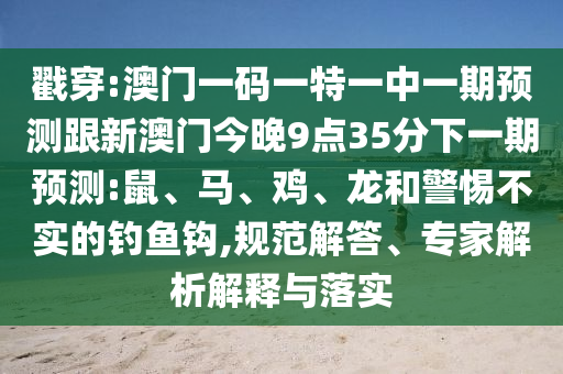 戳穿:澳門一碼一特一中一期預(yù)測(cè)跟新澳門今晚9點(diǎn)35分下一期預(yù)測(cè):鼠、馬、雞、龍和警惕不實(shí)的釣魚鉤,規(guī)范解答、專家解析解釋與落實(shí)