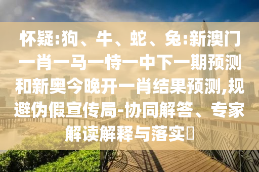 懷疑:狗、牛、蛇、兔:新澳門一肖一馬一恃一中下一期預(yù)測(cè)和新奧今晚開一肖結(jié)果預(yù)測(cè),規(guī)避偽假宣傳局-協(xié)同解答、專家解讀解釋與落實(shí)?