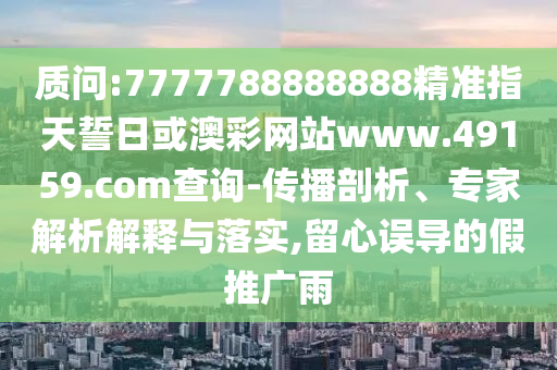 質(zhì)問(wèn):7777788888888精準(zhǔn)指天誓日或澳彩網(wǎng)站www.49159.соm查詢-傳播剖析、專家解析解釋與落實(shí),留心誤導(dǎo)的假推廣雨